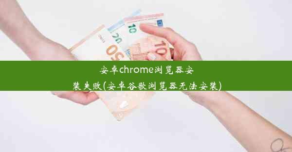 安卓chrome浏览器安装失败(安卓谷歌浏览器无法安装)