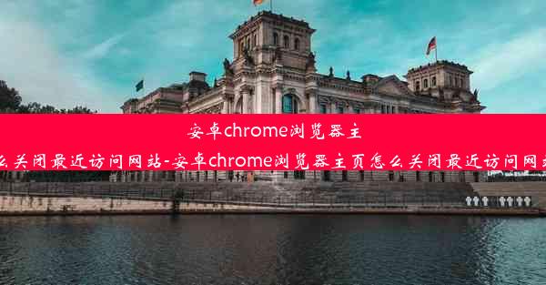 安卓chrome浏览器主页怎么关闭最近访问网站-安卓chrome浏览器主页怎么关闭最近访问网站功能