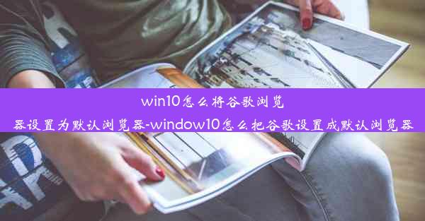 win10怎么将谷歌浏览器设置为默认浏览器-window10怎么把谷歌设置成默认浏览器