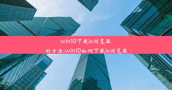 win10下载ie浏览器的方法;win10如何下载ie浏览器