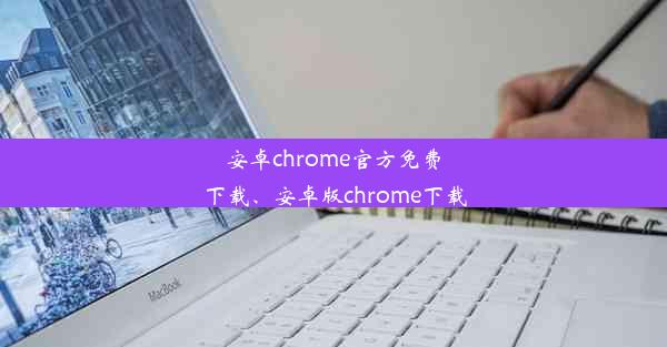 安卓chrome官方免费下载、安卓版chrome下载