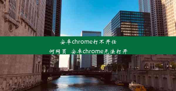 安卓chrome打不开任何网页_安卓chrome无法打开