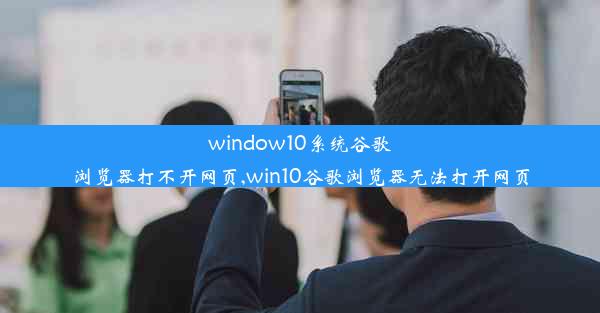 window10系统谷歌浏览器打不开网页,win10谷歌浏览器无法打开网页