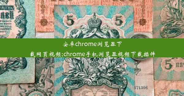 安卓chrome浏览器下载网页视频;chrome手机浏览器视频下载插件