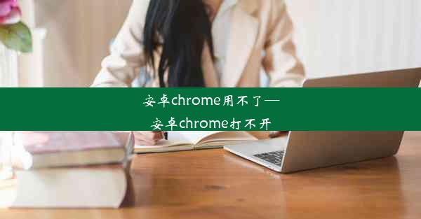 安卓chrome用不了—安卓chrome打不开