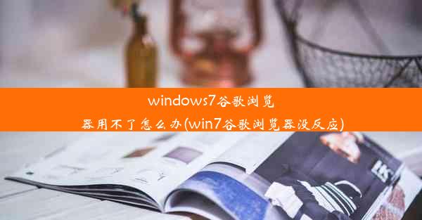 windows7谷歌浏览器用不了怎么办(win7谷歌浏览器没反应)