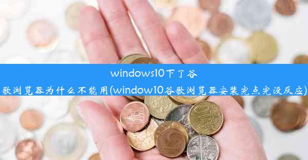 windows10下了谷歌浏览器为什么不能用(window10谷歌浏览器安装完点完没反应)