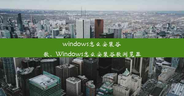 windows怎么安装谷歌、Windows怎么安装谷歌浏览器