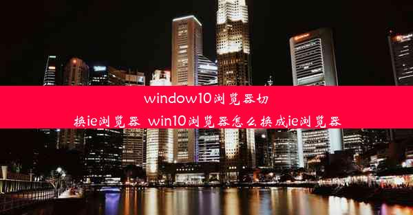 window10浏览器切换ie浏览器_win10浏览器怎么换成ie浏览器