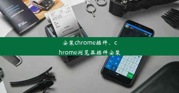 安装chrome插件、chrome浏览器插件安装