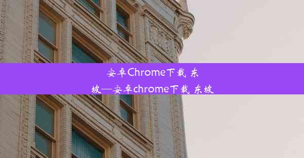 安卓Chrome下载 东坡—安卓chrome下载 东坡