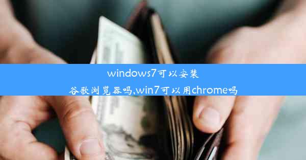 windows7可以安装谷歌浏览器吗,win7可以用chrome吗