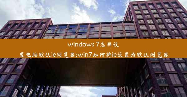 windows 7怎样设置电脑默认ie浏览器;win7如何将ie设置为默认浏览器