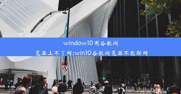 window10用谷歌浏览器上不了网;win10谷歌浏览器不能联网