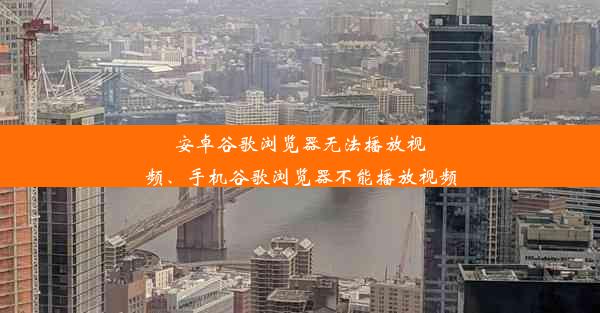 安卓谷歌浏览器无法播放视频、手机谷歌浏览器不能播放视频