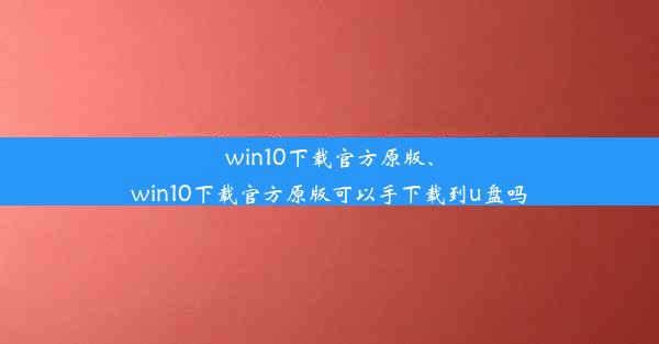 win10下载官方原版、win10下载官方原版可以手下载到u盘吗