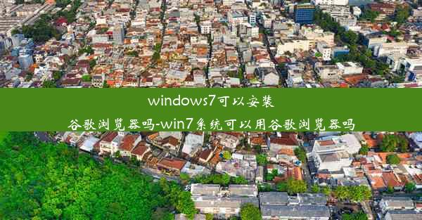 windows7可以安装谷歌浏览器吗-win7系统可以用谷歌浏览器吗