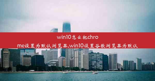 win10怎么把chrome设置为默认浏览器,win10设置谷歌浏览器为默认