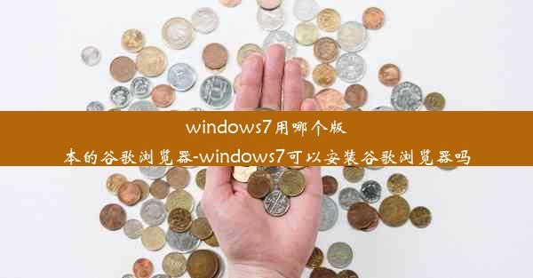 windows7用哪个版本的谷歌浏览器-windows7可以安装谷歌浏览器吗