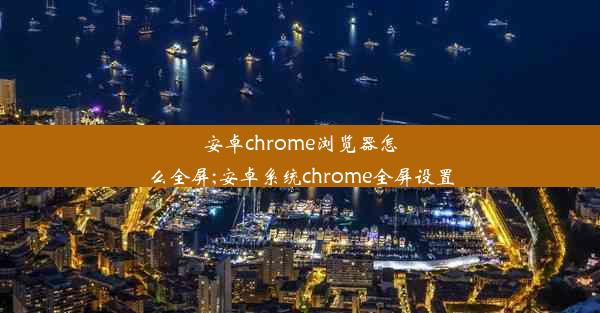 安卓chrome浏览器怎么全屏;安卓系统chrome全屏设置