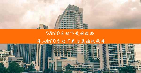 Win10自动下载垃圾软件,win10自动下载安装垃圾软件