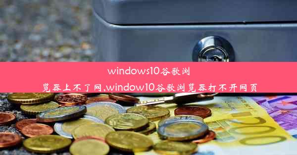 windows10谷歌浏览器上不了网,window10谷歌浏览器打不开网页