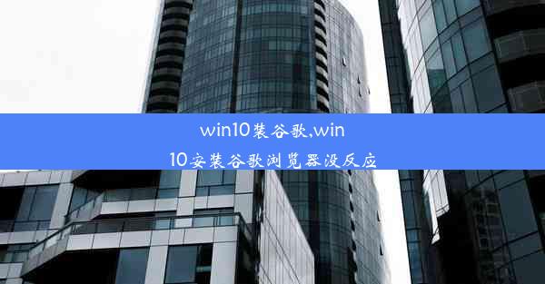 win10装谷歌,win10安装谷歌浏览器没反应