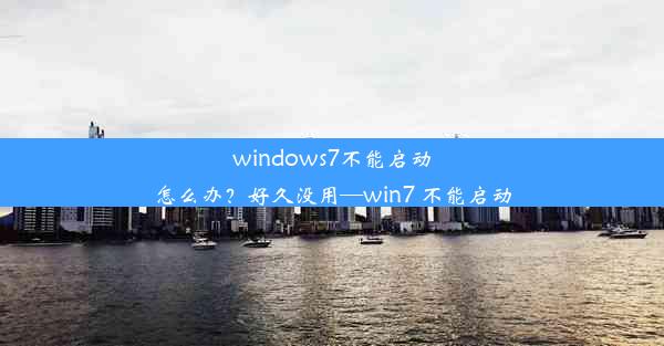 windows7不能启动怎么办？好久没用—win7 不能启动