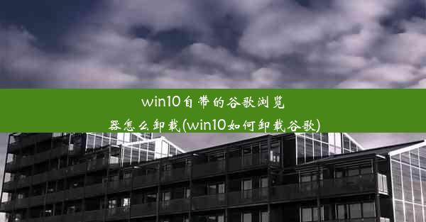 win10自带的谷歌浏览器怎么卸载(win10如何卸载谷歌)