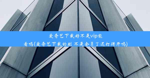 爱奇艺下载好不是vip能看吗(爱奇艺下载的剧 不是会员了还打得开吗)