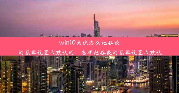 win10系统怎么把谷歌浏览器设置成默认的、怎样把谷歌浏览器设置成默认