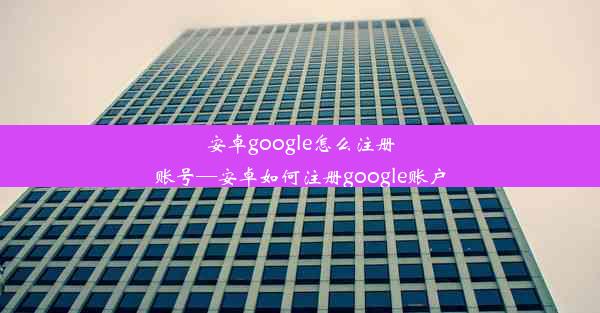 安卓google怎么注册账号—安卓如何注册google账户