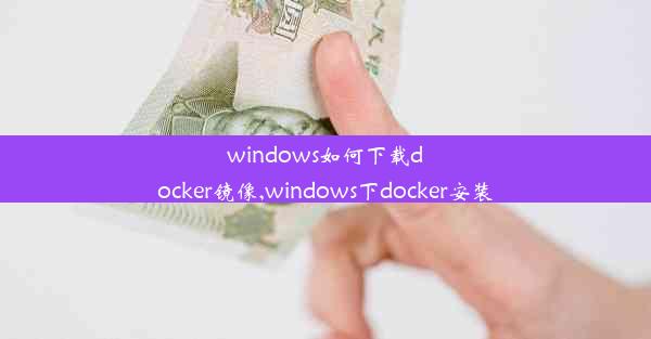 windows如何下载docker镜像,windows下docker安装