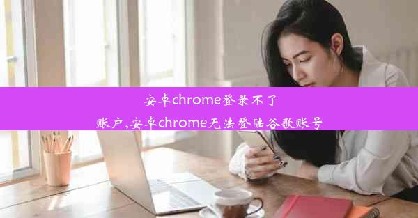 安卓chrome登录不了账户,安卓chrome无法登陆谷歌账号