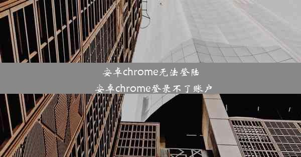 安卓chrome无法登陆_安卓chrome登录不了账户