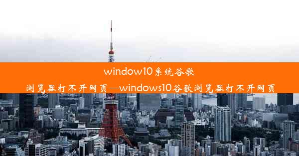 window10系统谷歌浏览器打不开网页—windows10谷歌浏览器打不开网页