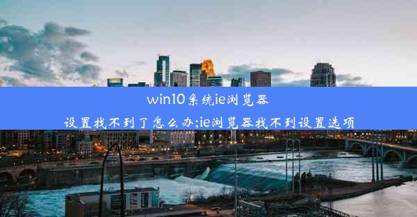 win10系统ie浏览器设置找不到了怎么办;ie浏览器找不到设置选项