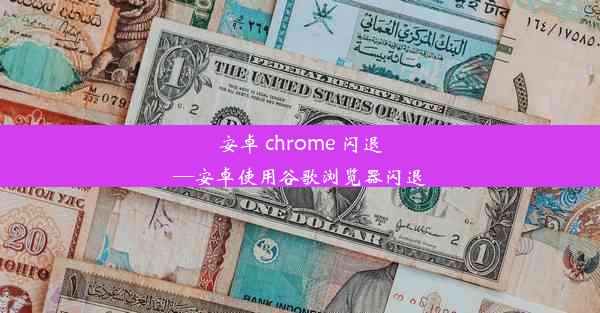 安卓 chrome 闪退—安卓使用谷歌浏览器闪退