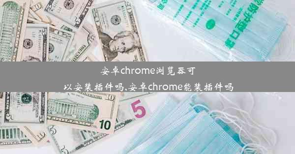 安卓chrome浏览器可以安装插件吗,安卓chrome能装插件吗