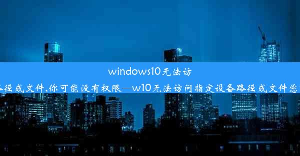 windows10无法访问指定设备路径或文件,你可能没有权限—w10无法访问指定设备路径或文件您可能没有权限