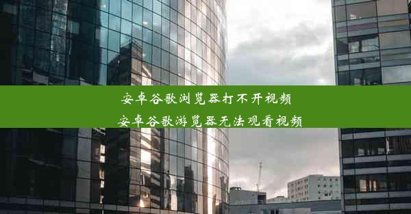 安卓谷歌浏览器打不开视频_安卓谷歌游览器无法观看视频