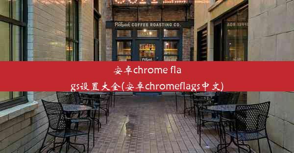 安卓chrome flags设置大全(安卓chromeflags中文)