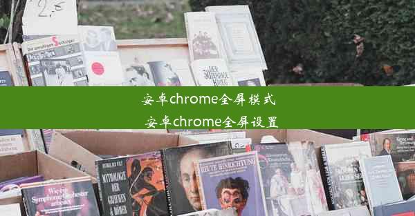 安卓chrome全屏模式_安卓chrome全屏设置