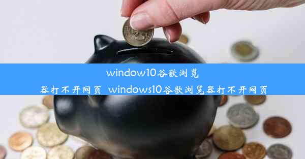 window10谷歌浏览器打不开网页_windows10谷歌浏览器打不开网页