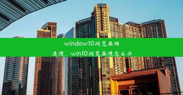 window10浏览器网速慢、win10浏览器慢怎么办