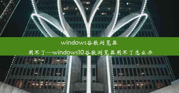 windows谷歌浏览器用不了—windows10谷歌浏览器用不了怎么办