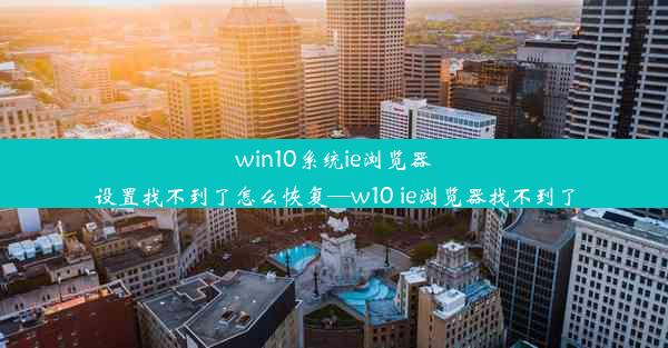 win10系统ie浏览器设置找不到了怎么恢复—w10 ie浏览器找不到了