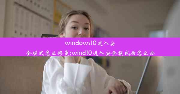 windows10进入安全模式怎么修复;wind10进入安全模式后怎么办