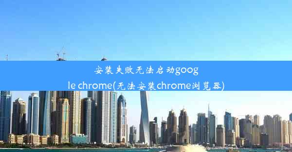 安装失败无法启动google chrome(无法安装chrome浏览器)