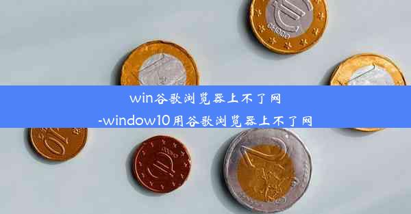 win谷歌浏览器上不了网-window10用谷歌浏览器上不了网